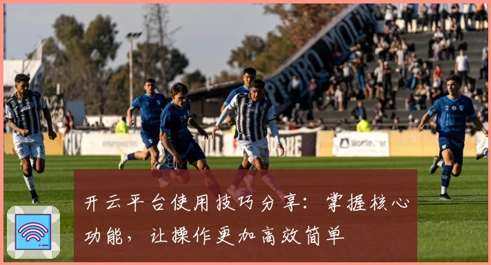 开云平台使用技巧分享：掌握核心功能，让操作更加高效简单