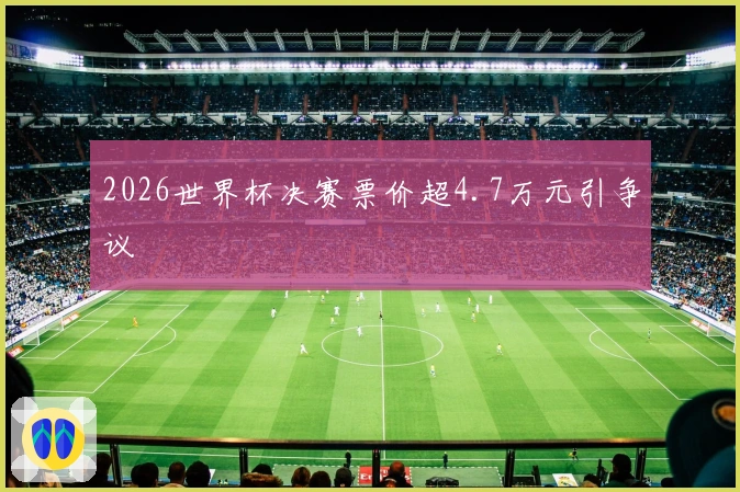 2026世界杯决赛票价超4.7万元引争议