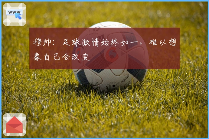 穆帅：足球激情始终如一，难以想象自己会改变