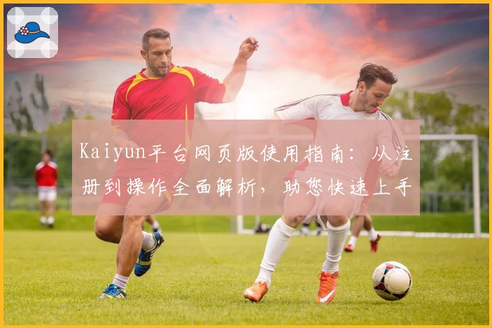 Kaiyun平台网页版使用指南：从注册到操作全面解析，助您快速上手