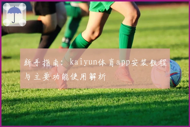 新手指南：kaiyun体育app安装教程与主要功能使用解析