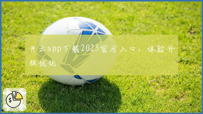 开云app下载2025官方入口，体验升级优化