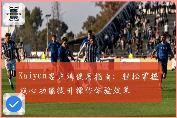 Kaiyun客户端使用指南：轻松掌握核心功能提升操作体验效果