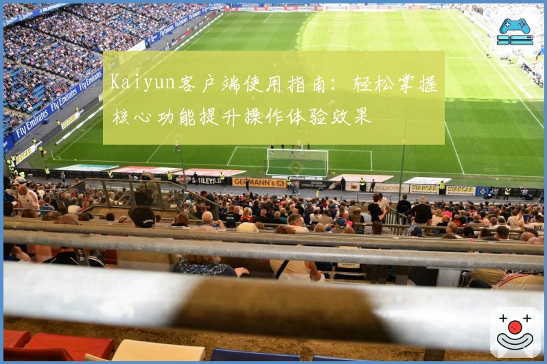 Kaiyun客户端使用指南：轻松掌握核心功能提升操作体验效果