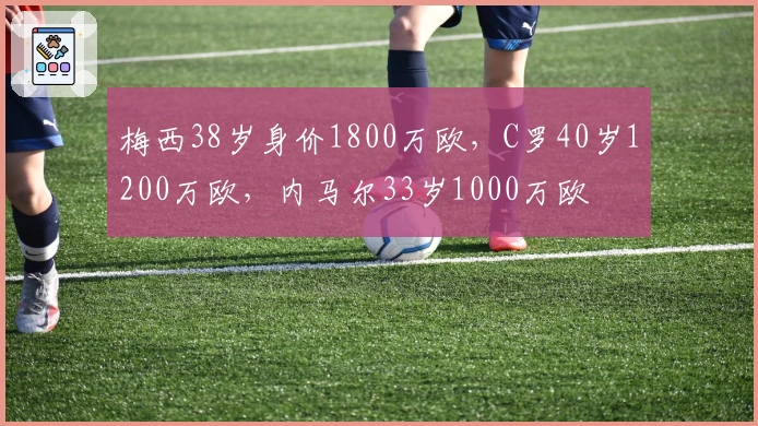 梅西38岁身价1800万欧，C罗40岁1200万欧，内马尔33岁1000万欧