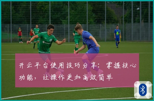 开云平台使用技巧分享：掌握核心功能，让操作更加高效简单