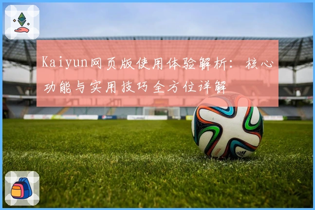 Kaiyun网页版使用体验解析:核心功能与实用技巧全方位详解