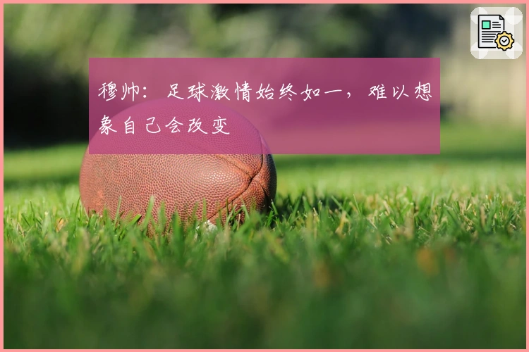 穆帅：足球激情始终如一，难以想象自己会改变