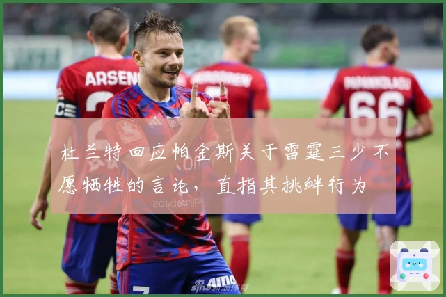 杜兰特回应帕金斯关于雷霆三少不愿牺牲的言论，直指其挑衅行为