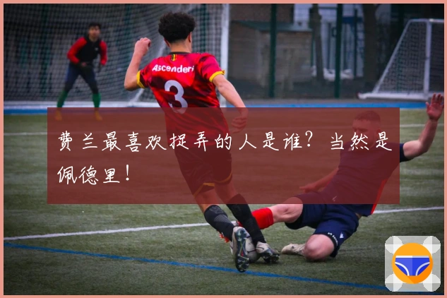 费兰最喜欢捉弄的人是谁？当然是佩德里！