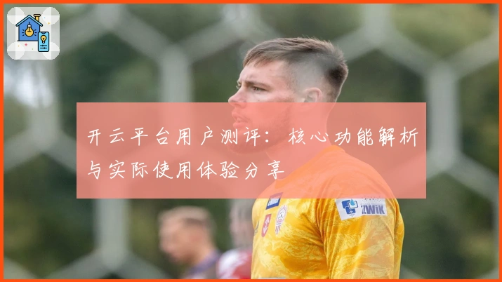 开云平台用户测评:核心功能解析与实际使用体验分享