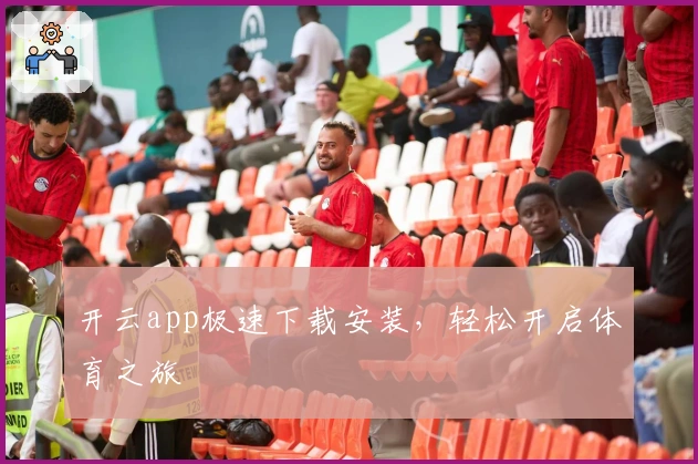 开云app极速下载安装，轻松开启体育之旅