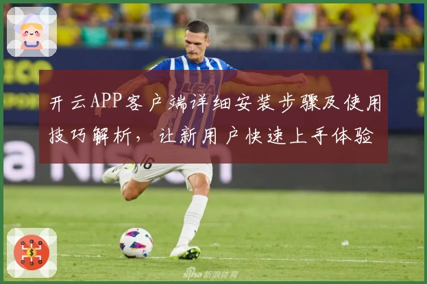 开云APP客户端详细安装步骤及使用技巧解析，让新用户快速上手体验
