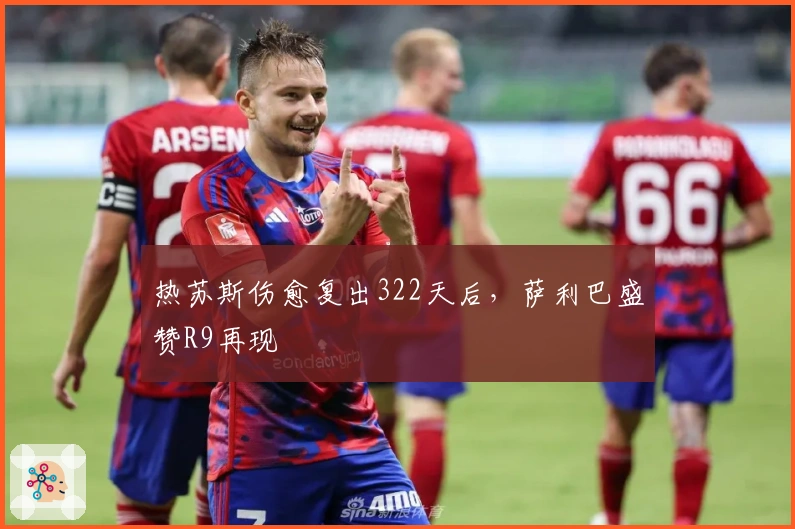 热苏斯伤愈复出322天后，萨利巴盛赞R9再现