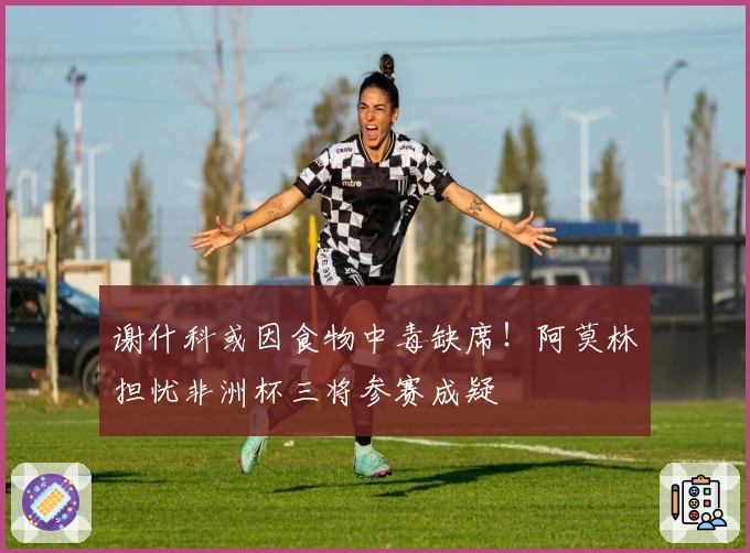 谢什科或因食物中毒缺席！阿莫林担忧非洲杯三将参赛成疑