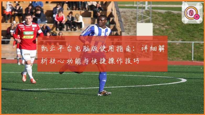 凯云平台电脑版使用指南：详细解析核心功能与快捷操作技巧