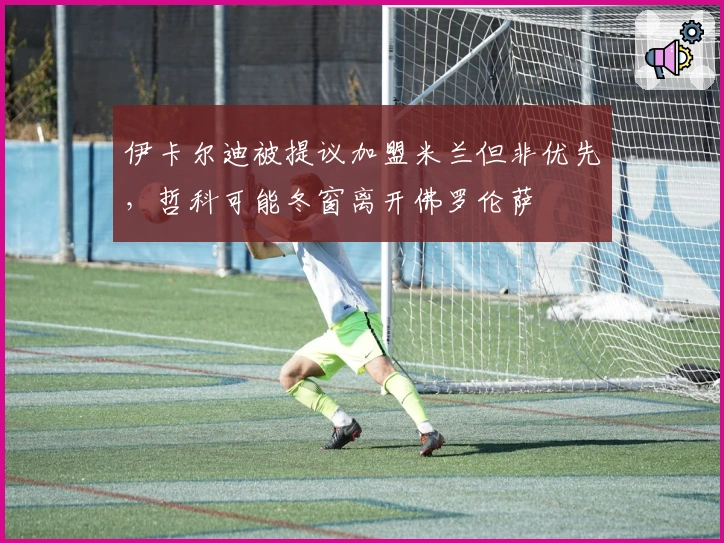 伊卡尔迪被提议加盟米兰但非优先，哲科可能冬窗离开佛罗伦萨
