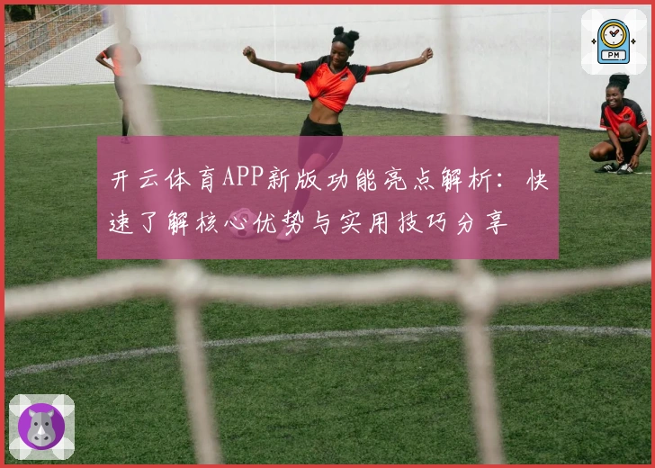 开云体育APP新版功能亮点解析：快速了解核心优势与实用技巧分享