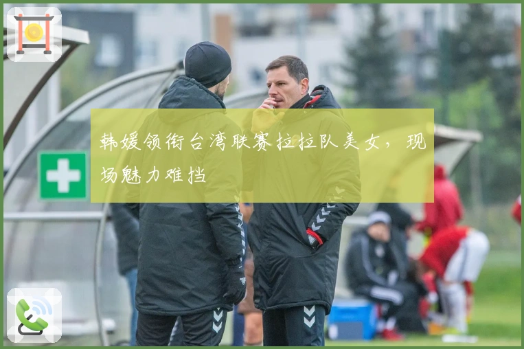 韩媛领衔台湾联赛拉拉队美女，现场魅力难挡