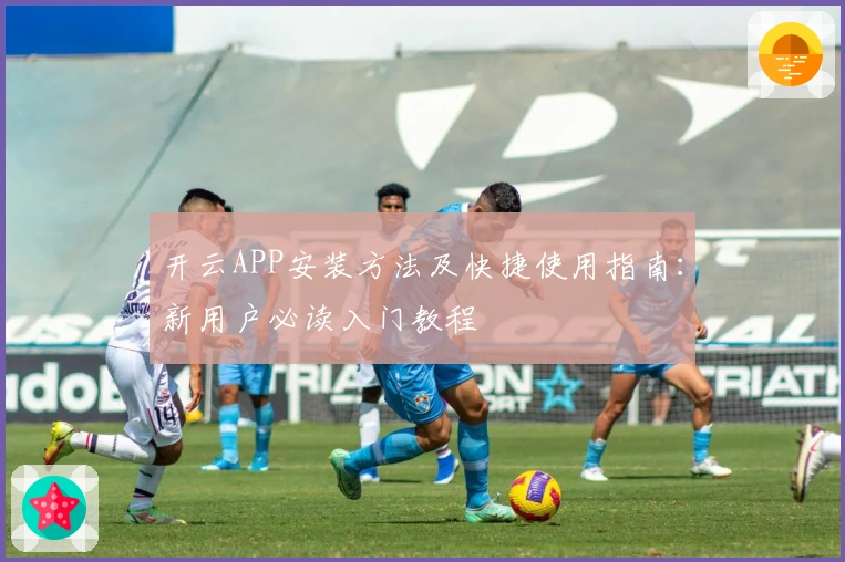 开云APP安装方法及快捷使用指南：新用户必读入门教程