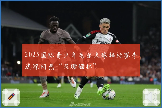 2025国际青少年高尔夫球锦标赛李逸深问鼎“冯珊珊杯”