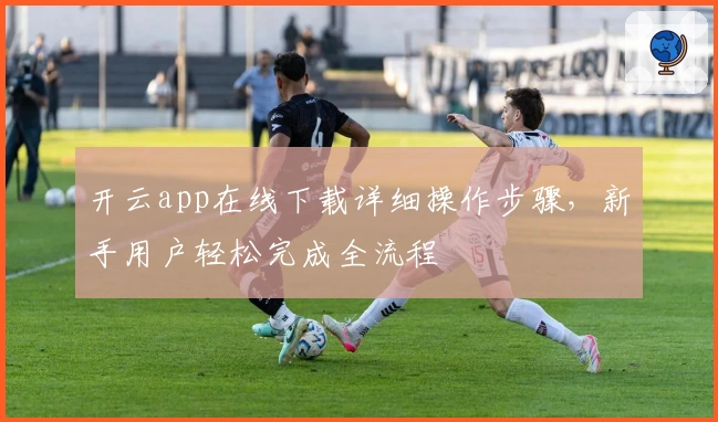 开云app在线下载详细操作步骤，新手用户轻松完成全流程