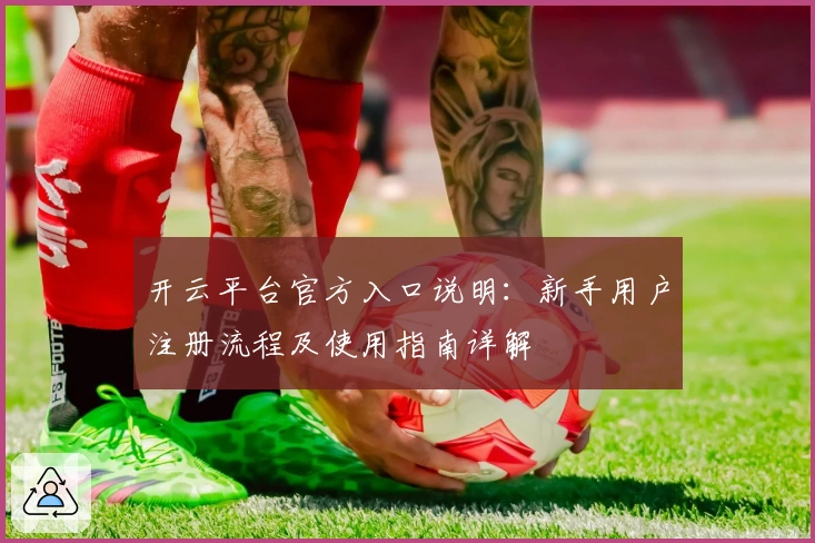 开云平台官方入口说明：新手用户注册流程及使用指南详解