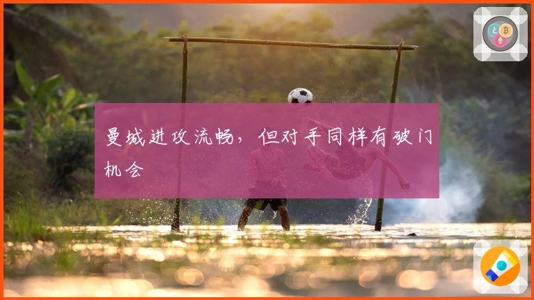 曼城进攻流畅，但对手同样有破门机会