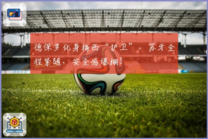 德保罗化身梅西“护卫”，苏牙全程紧随，安全感爆棚！