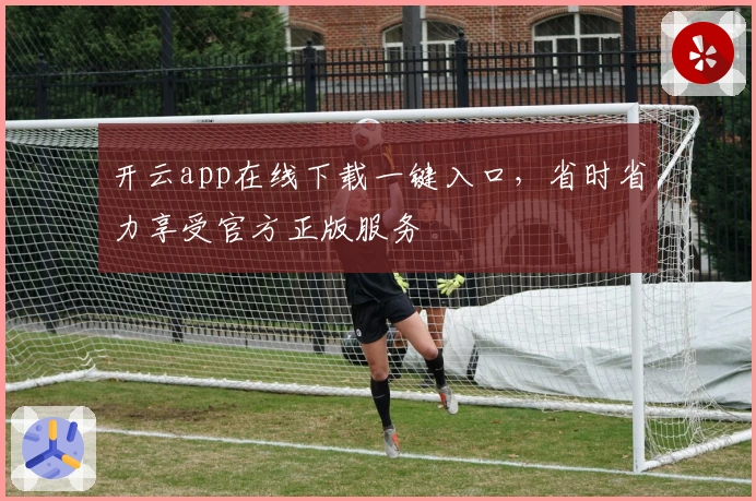 开云app在线下载一键入口，省时省力享受官方正版服务