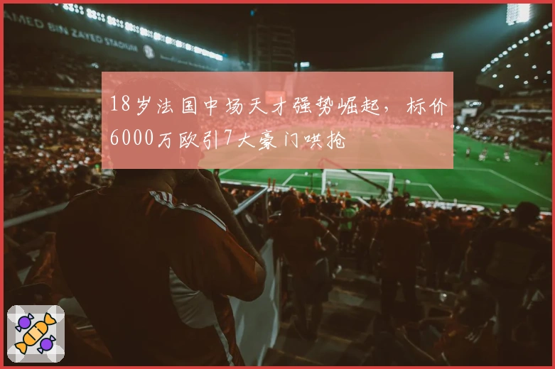 18岁法国中场天才强势崛起，标价6000万欧引7大豪门哄抢