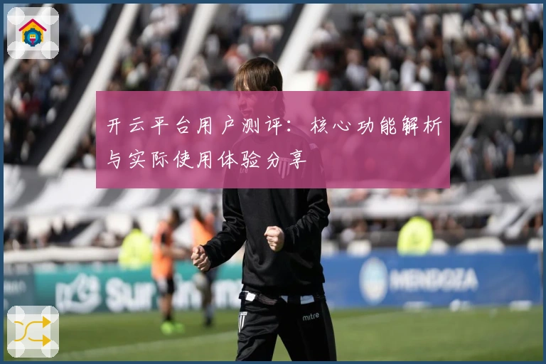 开云平台用户测评：核心功能解析与实际使用体验分享