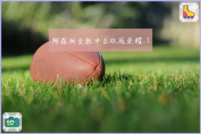 阿森纳全胜冲击双冠荣耀_1