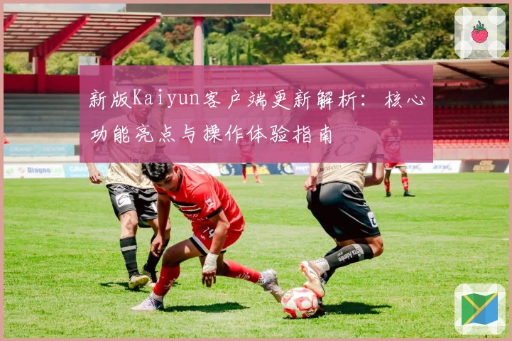 新版Kaiyun客户端更新解析：核心功能亮点与操作体验指南