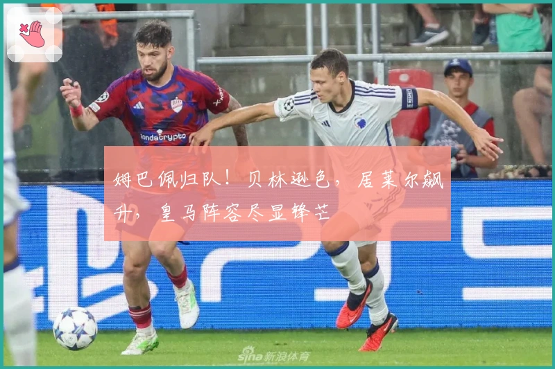 姆巴佩归队！贝林逊色，居莱尔飙升，皇马阵容尽显锋芒