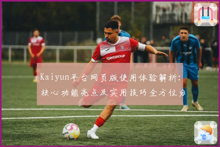 Kaiyun平台网页版使用体验解析：核心功能亮点及实用技巧全方位分享