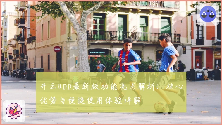 开云app最新版功能亮点解析：核心优势与便捷使用体验详解